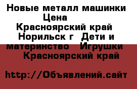 Новые металл машинки › Цена ­ 350 - Красноярский край, Норильск г. Дети и материнство » Игрушки   . Красноярский край